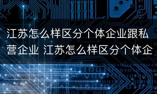 江苏怎么样区分个体企业跟私营企业 江苏怎么样区分个体企业跟私营企业的区别