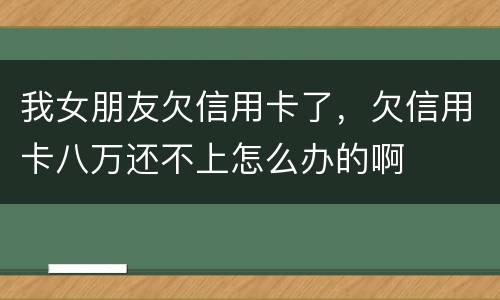 我女朋友欠信用卡了，欠信用卡八万还不上怎么办的啊