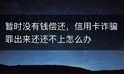 暂时没有钱偿还，信用卡诈骗罪出来还还不上怎么办