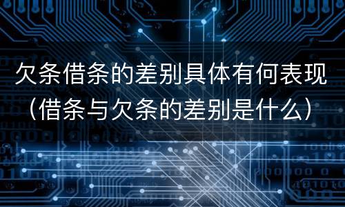 欠条借条的差别具体有何表现（借条与欠条的差别是什么）