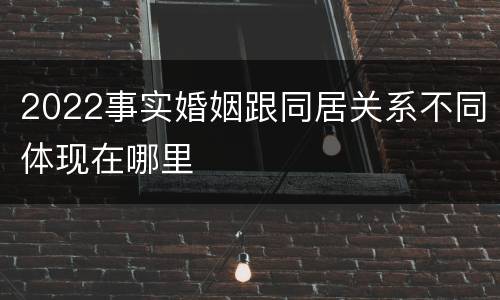 2022事实婚姻跟同居关系不同体现在哪里