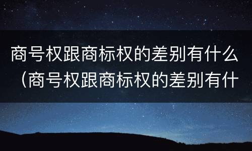 商号权跟商标权的差别有什么（商号权跟商标权的差别有什么不同）