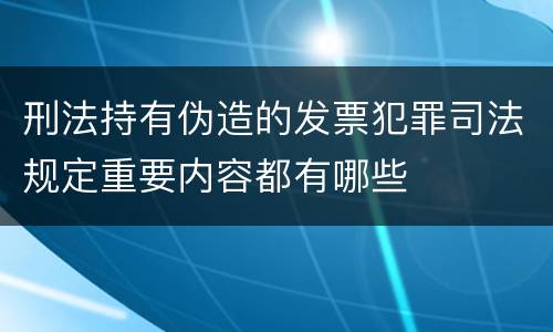 刑法持有伪造的发票犯罪司法规定重要内容都有哪些