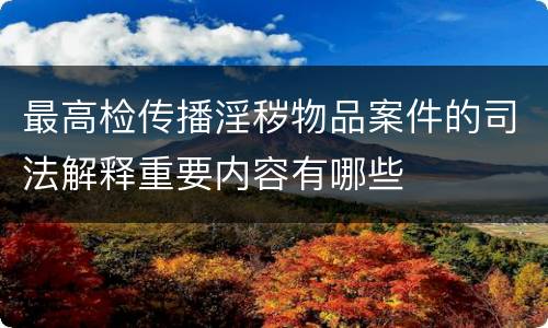 最高检传播淫秽物品案件的司法解释重要内容有哪些