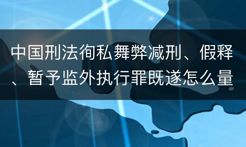 中国刑法徇私舞弊减刑、假释、暂予监外执行罪既遂怎么量刑