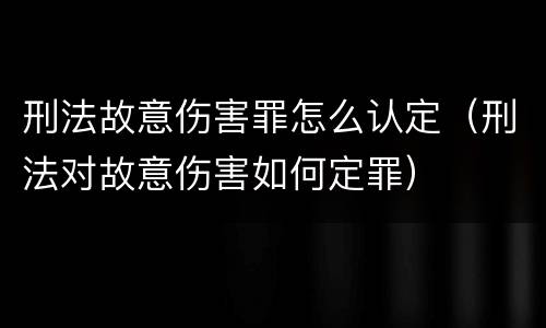 刑法故意伤害罪怎么认定（刑法对故意伤害如何定罪）