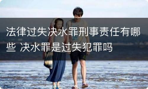 法律过失决水罪刑事责任有哪些 决水罪是过失犯罪吗