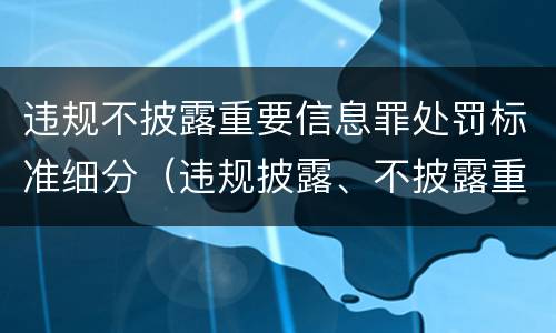 违规不披露重要信息罪处罚标准细分（违规披露、不披露重要信息罪追诉标准）