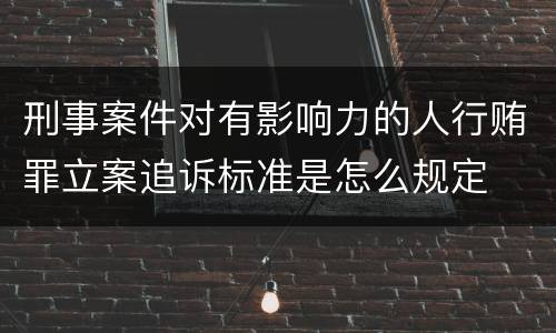 刑事案件对有影响力的人行贿罪立案追诉标准是怎么规定