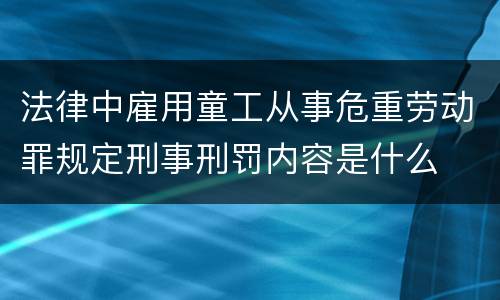 法律中雇用童工从事危重劳动罪规定刑事刑罚内容是什么