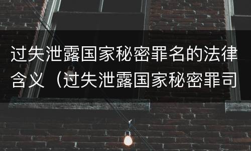 过失泄露国家秘密罪名的法律含义（过失泄露国家秘密罪司法解释）