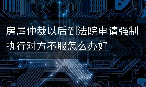 房屋仲裁以后到法院申请强制执行对方不服怎么办好