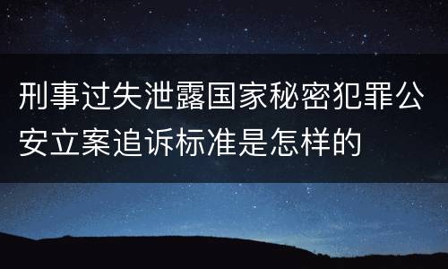 刑事过失泄露国家秘密犯罪公安立案追诉标准是怎样的