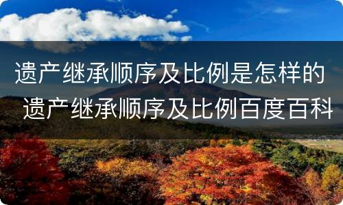 遗产继承顺序及比例是怎样的 遗产继承顺序及比例百度百科