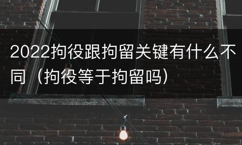 2022拘役跟拘留关键有什么不同（拘役等于拘留吗）