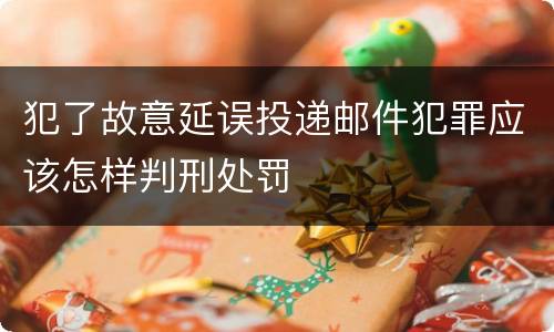 犯了故意延误投递邮件犯罪应该怎样判刑处罚