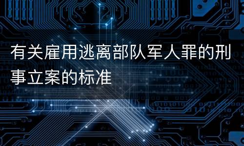有关雇用逃离部队军人罪的刑事立案的标准