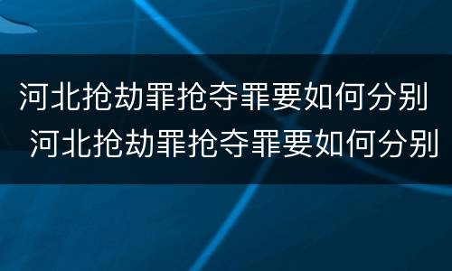 河北抢劫罪抢夺罪要如何分别 河北抢劫罪抢夺罪要如何分别认定