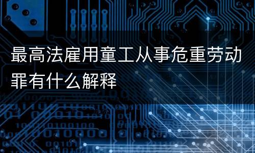 最高法雇用童工从事危重劳动罪有什么解释