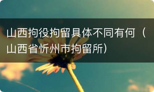 山西拘役拘留具体不同有何（山西省忻州市拘留所）