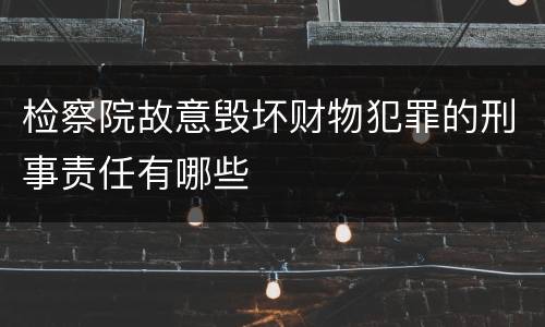 检察院故意毁坏财物犯罪的刑事责任有哪些