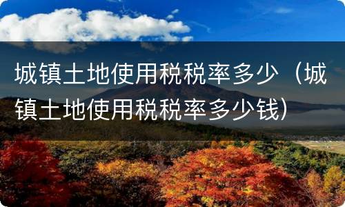 城镇土地使用税税率多少（城镇土地使用税税率多少钱）