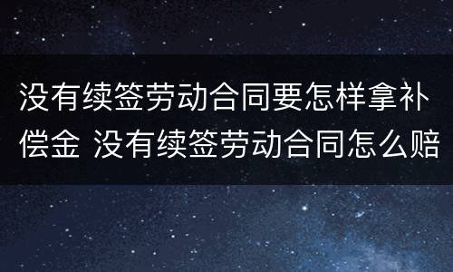 没有续签劳动合同要怎样拿补偿金 没有续签劳动合同怎么赔偿