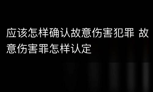 应该怎样确认故意伤害犯罪 故意伤害罪怎样认定