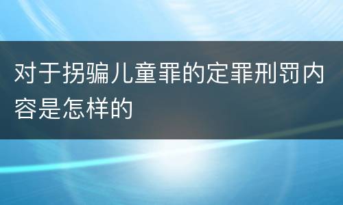 对于拐骗儿童罪的定罪刑罚内容是怎样的