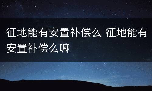 征地能有安置补偿么 征地能有安置补偿么嘛