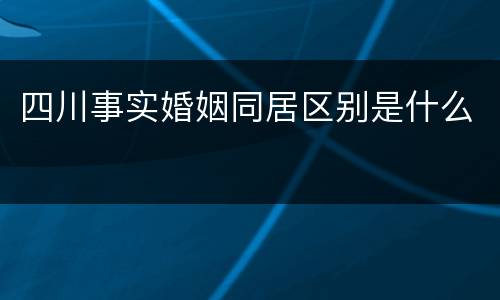 四川事实婚姻同居区别是什么