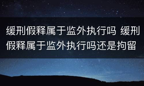 缓刑假释属于监外执行吗 缓刑假释属于监外执行吗还是拘留