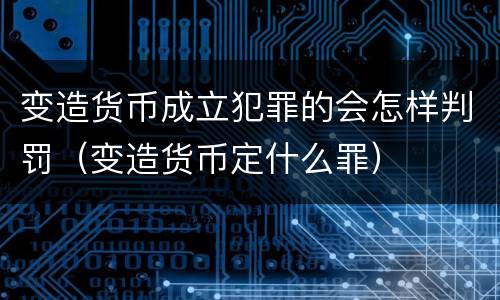变造货币成立犯罪的会怎样判罚（变造货币定什么罪）