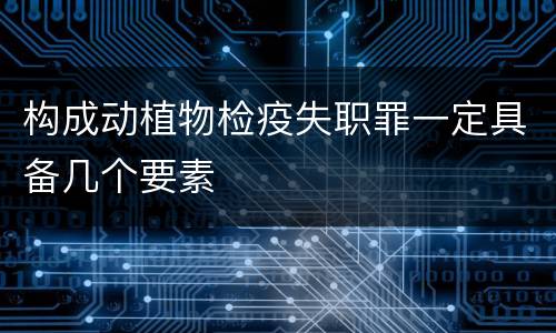 构成动植物检疫失职罪一定具备几个要素