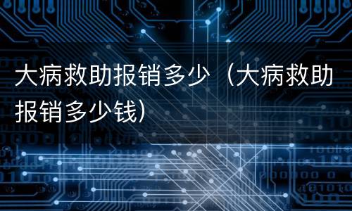 大病救助报销多少（大病救助报销多少钱）