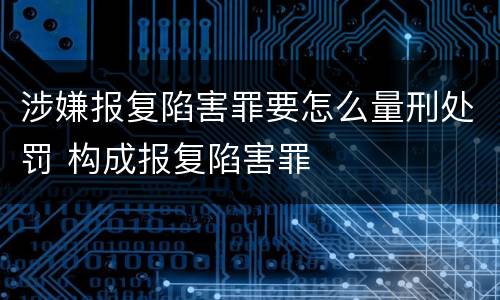 涉嫌报复陷害罪要怎么量刑处罚 构成报复陷害罪