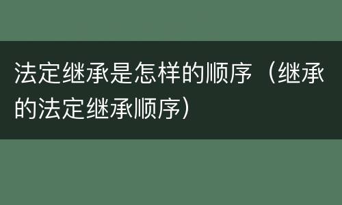 法定继承是怎样的顺序（继承的法定继承顺序）