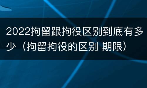 2022拘留跟拘役区别到底有多少（拘留拘役的区别 期限）