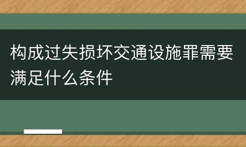 构成过失损坏交通设施罪需要满足什么条件