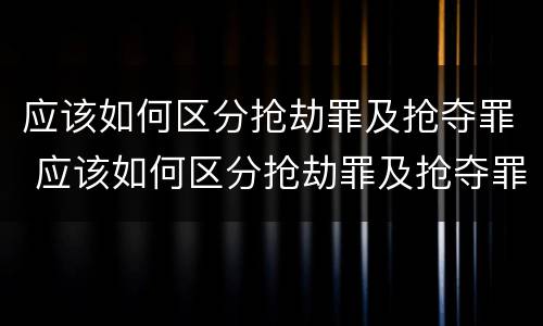 应该如何区分抢劫罪及抢夺罪 应该如何区分抢劫罪及抢夺罪名