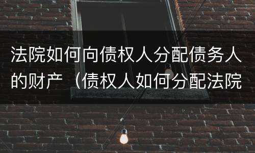 法院如何向债权人分配债务人的财产（债权人如何分配法院判决财产）