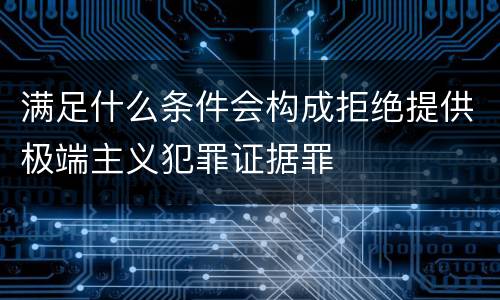 满足什么条件会构成拒绝提供极端主义犯罪证据罪