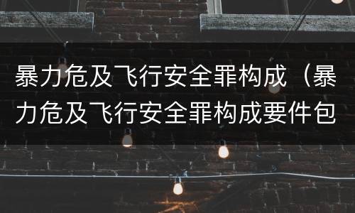 暴力危及飞行安全罪构成（暴力危及飞行安全罪构成要件包括）