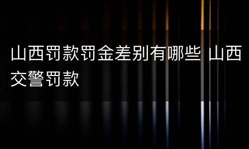 山西罚款罚金差别有哪些 山西交警罚款