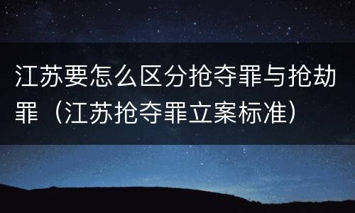 江苏要怎么区分抢夺罪与抢劫罪（江苏抢夺罪立案标准）