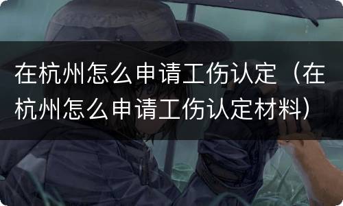 在杭州怎么申请工伤认定（在杭州怎么申请工伤认定材料）