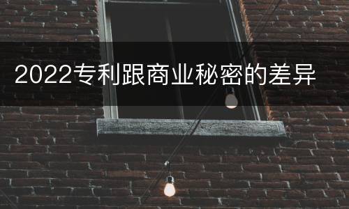 2022专利跟商业秘密的差异