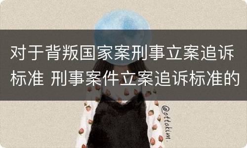 对于背叛国家案刑事立案追诉标准 刑事案件立案追诉标准的规定(三