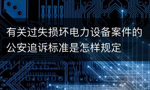 有关过失损坏电力设备案件的公安追诉标准是怎样规定