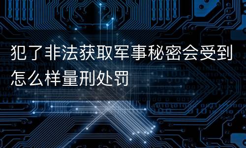 犯了非法获取军事秘密会受到怎么样量刑处罚